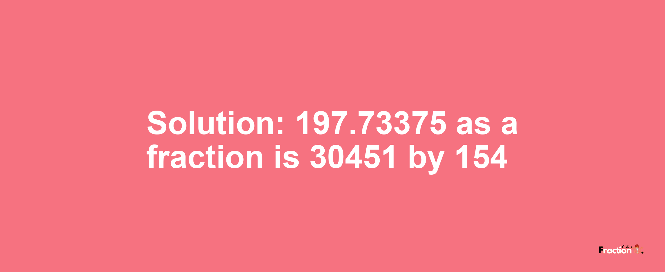 Solution:197.73375 as a fraction is 30451/154